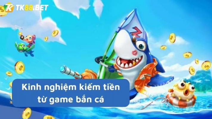 Kinh nghiệm kiếm tiền từ game bắn cá đổi thưởng